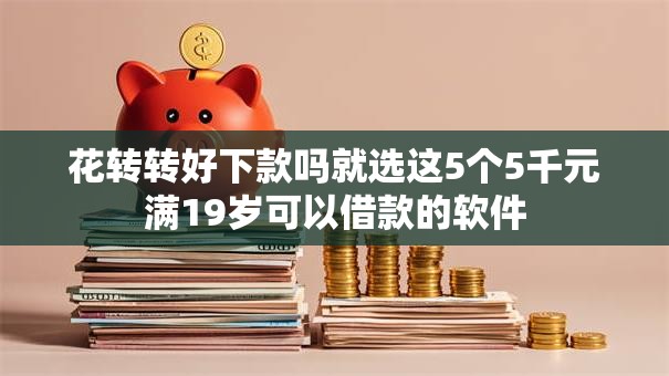 花转转好下款吗就选这5个5千元满19岁可以借款的软件