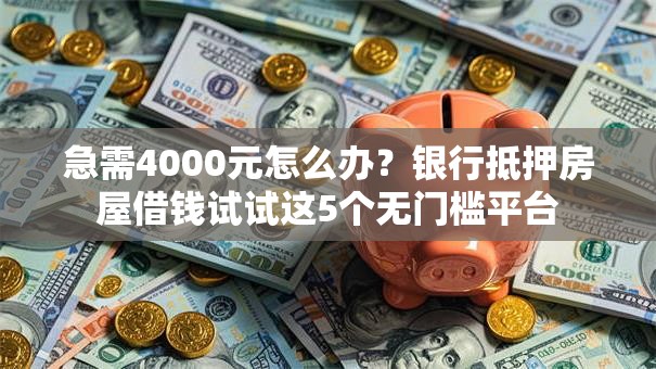 急需4000元怎么办？银行抵押房屋借钱试试这5个无门槛平台