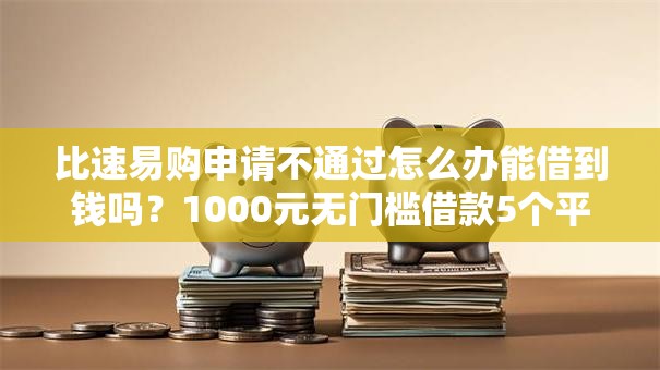 比速易购申请不通过怎么办能借到钱吗?1000元无门槛借款5个平台推荐 比速易购申请不通过怎么办能借到钱吗?1000元无门槛借款5个平台推荐