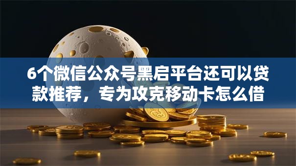 6个微信公众号黑启平台还可以贷款推荐，专为攻克移动卡怎么借钱难题