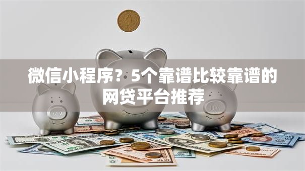 微信小程序?5个靠谱比较靠谱的网贷平台推荐 微信小程序?5个靠谱比较靠谱的网贷平台推荐