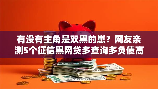 有没有主角是双黑的崽？网友亲测5个征信黑网贷多查询多负债高能下款的口子盘点