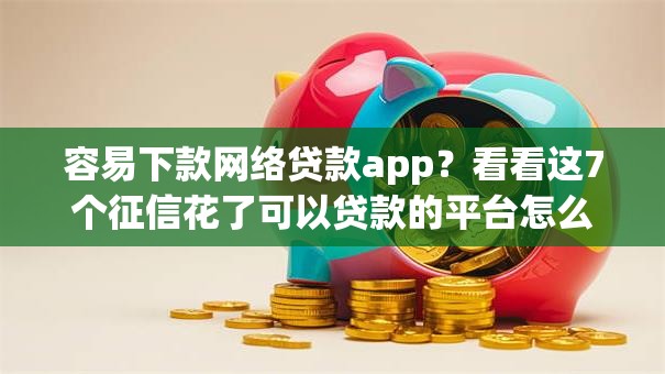 容易下款网络贷款app？看看这7个征信花了可以贷款的平台怎么样