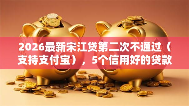 2026最新宋江贷第二次不通过（支持支付宝），5个信用好的贷款平台无私分享