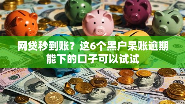 网贷秒到账？这6个黑户呆账逾期能下的口子可以试试