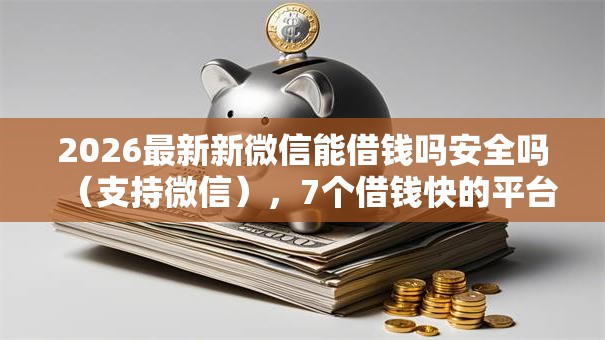 2026最新新微信能借钱吗安全吗(支持微信),7个借钱快的平台无私分享 2026最新新微信能借钱吗安全吗(支持微信),7个借钱快的平台无私分享