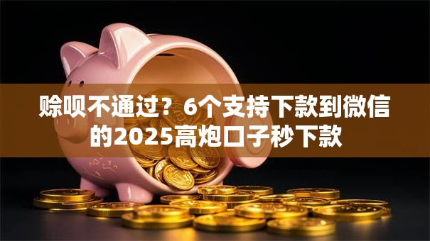 赊呗不通过？6个支持下款到微信的2025高炮口子秒下款