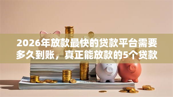 2026年放款最快的贷款平台需要多久到账,真正能放款的5个贷款交流平台推荐 2026年放款最快的贷款平台需要多久到账,真正能放款的5个贷款交流平台推荐