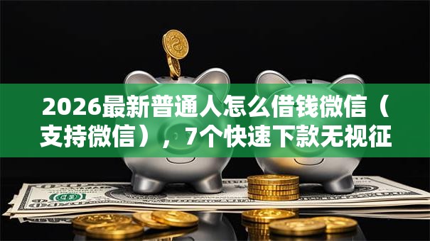 2026最新普通人怎么借钱微信（支持微信），7个快速下款无视征信的平台无私分享