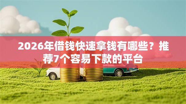 2026年借钱快速拿钱有哪些?推荐7个容易下款的平台 2026年借钱快速拿钱有哪些?推荐7个容易下款的平台