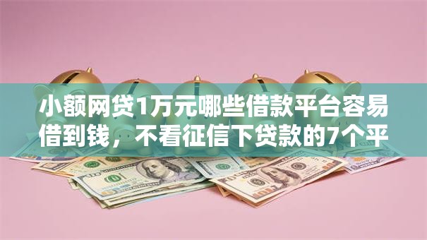 小额网贷1万元哪些借款平台容易借到钱，不看征信下贷款的7个平台介绍