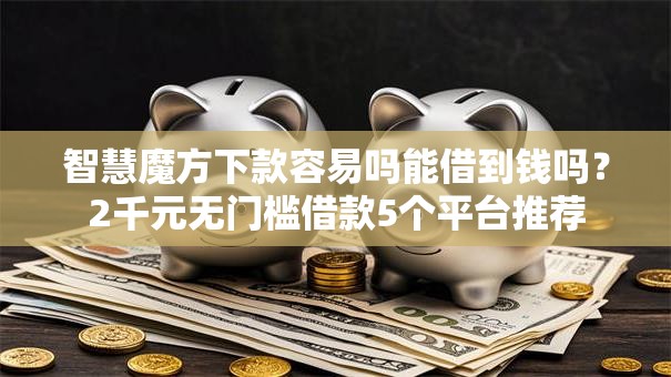 智慧魔方下款容易吗能借到钱吗？2千元无门槛借款5个平台推荐