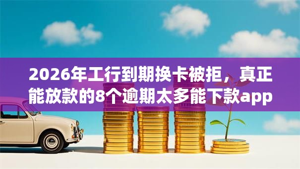 2026年工行到期换卡被拒,真正能放款的8个逾期太多能下款app推荐 2026年工行到期换卡被拒,真正能放款的8个逾期太多能下款app推荐