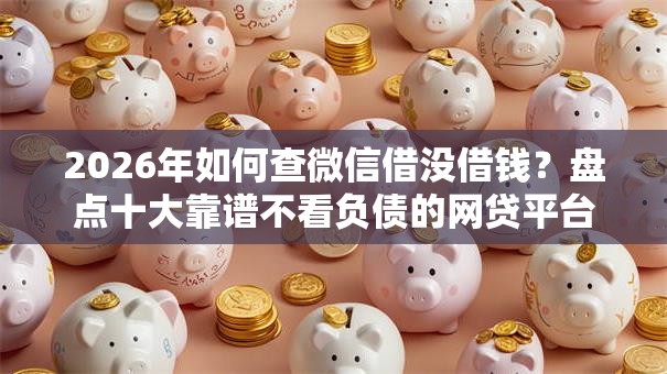 2026年如何查微信借没借钱?盘点十大靠谱不看负债的网贷平台 2026年如何查微信借没借钱?盘点十大靠谱不看负债的网贷平台