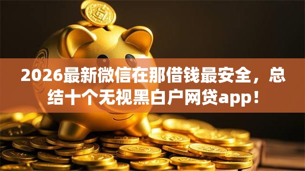 2026最新微信在那借钱最安全,总结十个无视黑白户网贷app! 2026最新微信在那借钱最安全,总结十个无视黑白户网贷app!