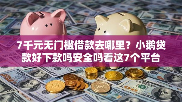 7千元无门槛借款去哪里？小鹅贷款好下款吗安全吗看这7个平台