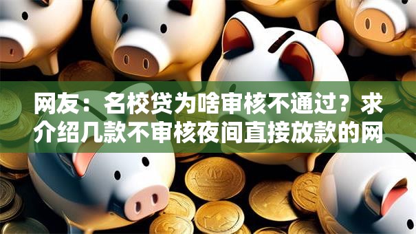 网友:名校贷为啥审核不通过?求介绍几款不审核夜间直接放款的网贷软件 网友:名校贷为啥审核不通过?求介绍几款不审核夜间直接放款的网贷软件