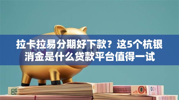 拉卡拉易分期好下款？这5个杭银消金是什么贷款平台值得一试