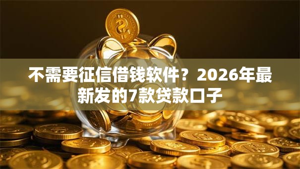 不需要征信借钱软件？2026年最新发的7款贷款口子