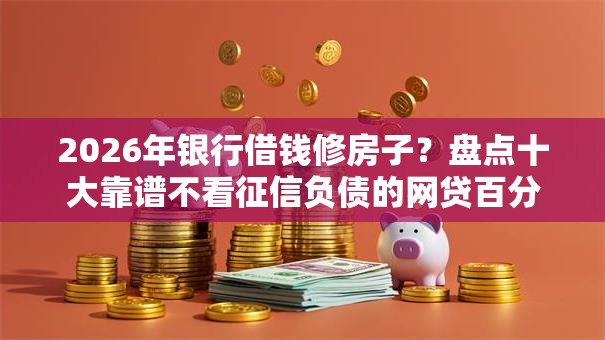 2026年银行借钱修房子？盘点十大靠谱不看征信负债的网贷百分百下款口子