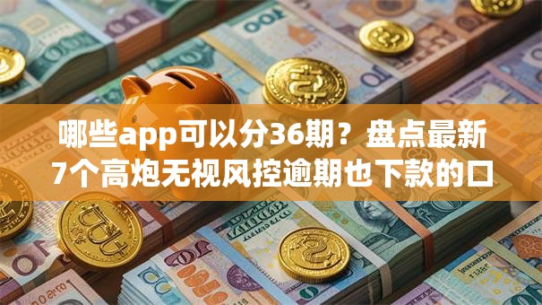 哪些app可以分36期？盘点最新7个高炮无视风控逾期也下款的口子