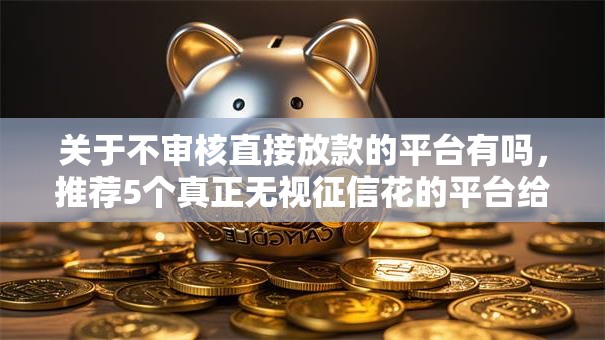 关于不审核直接放款的平台有吗,推荐5个真正无视征信花的平台给你 关于不审核直接放款的平台有吗,推荐5个真正无视征信花的平台给你
