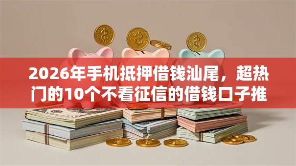 2026年手机抵押借钱汕尾,超热门的10个不看征信的借钱口子推荐 2026年手机抵押借钱汕尾,超热门的10个不看征信的借钱口子推荐