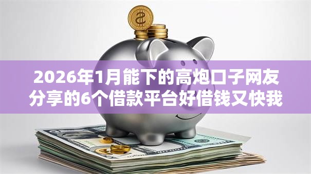 2026年1月能下的高炮口子网友分享的6个借款平台好借钱又快我觉得不错！