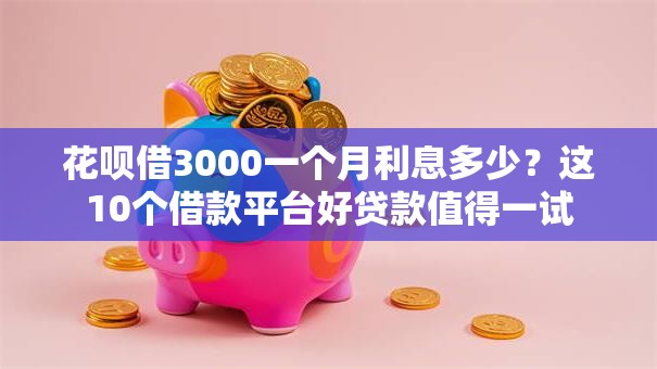 花呗借3000一个月利息多少？这10个借款平台好贷款值得一试