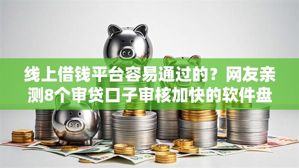 线上借钱平台容易通过的?网友亲测8个审贷口子审核加快的软件盘点 线上借钱平台容易通过的?网友亲测8个审贷口子审核加快的软件盘点