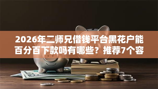 2026年二师兄借钱平台黑花户能百分百下款吗有哪些？推荐7个容易下款的平台
