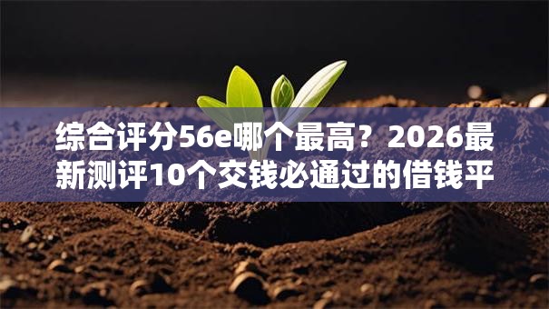 综合评分56e哪个最高?2026最新测评10个交钱必通过的借钱平台 综合评分56e哪个最高?2026最新测评10个交钱必通过的借钱平台
