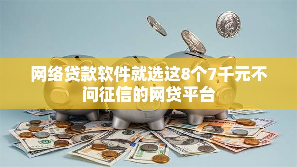 网络贷款软件就选这8个7千元不问征信的网贷平台 网络贷款软件就选这8个7千元不问征信的网贷平台