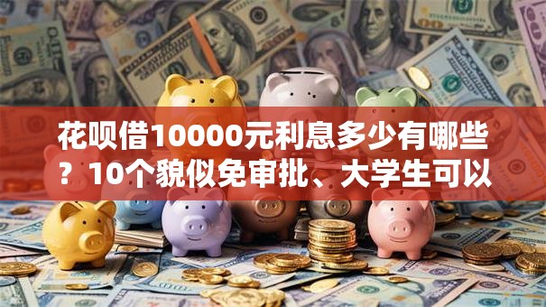 花呗借10000元利息多少有哪些?10个貌似免审批、大学生可以使用的口子合集 花呗借10000元利息多少有哪些?10个貌似免审批、大学生可以使用的口子合集