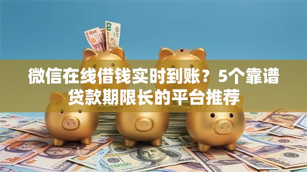 微信在线借钱实时到账?5个靠谱贷款期限长的平台推荐 微信在线借钱实时到账?5个靠谱贷款期限长的平台推荐