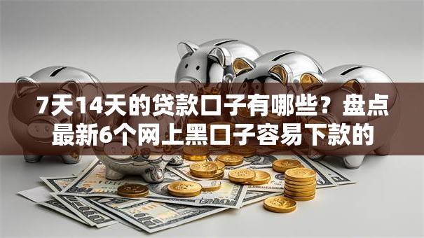 7天14天的贷款口子有哪些？盘点最新6个网上黑口子容易下款的