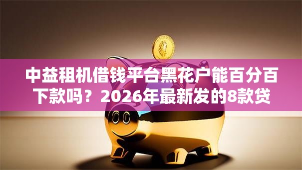 中益租机借钱平台黑花户能百分百下款吗?2026年最新发的8款贷款口子 中益租机借钱平台黑花户能百分百下款吗?2026年最新发的8款贷款口子