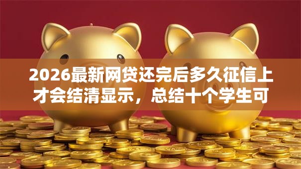 2026最新网贷还完后多久征信上才会结清显示，总结十个学生可以贷款的平台！