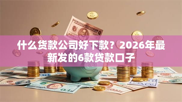 什么货款公司好下款？2026年最新发的6款贷款口子