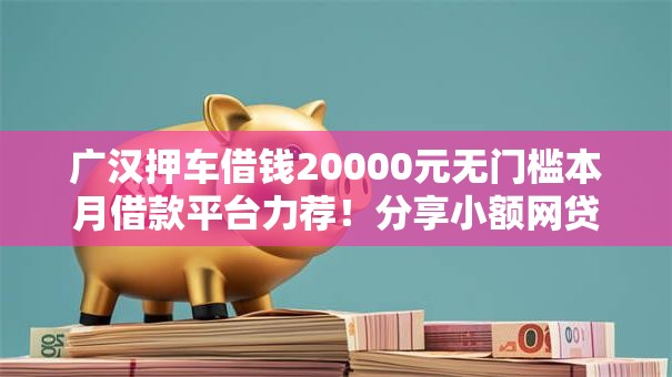 广汉押车借钱20000元无门槛本月借款平台力荐！分享小额网贷口子20000元无门槛借款