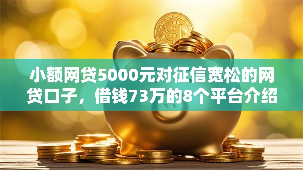 小额网贷5000元对征信宽松的网贷口子，借钱73万的8个平台介绍