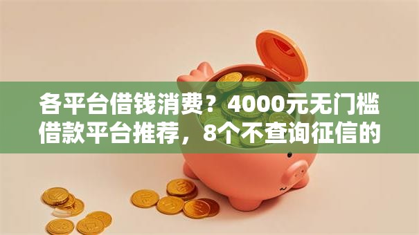 各平台借钱消费?4000元无门槛借款平台推荐,8个不查询征信的贷款平台盘点 各平台借钱消费?4000元无门槛借款平台推荐,8个不查询征信的贷款平台盘点