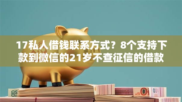17私人借钱联系方式？8个支持下款到微信的21岁不查征信的借款平台百分百通过