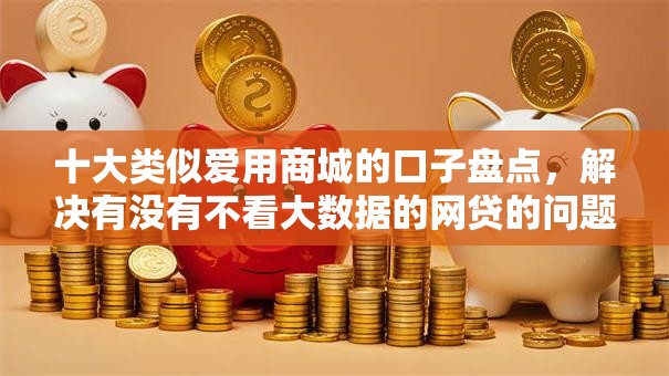 十大类似爱用商城的口子盘点,解决有没有不看大数据的网贷的问题 十大类似爱用商城的口子盘点,解决有没有不看大数据的网贷的问题