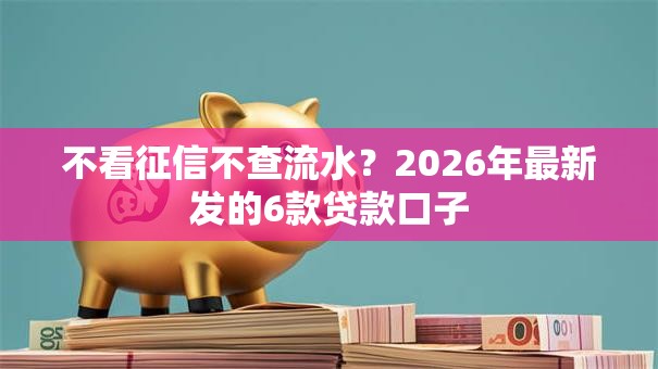 不看征信不查流水？2026年最新发的6款贷款口子