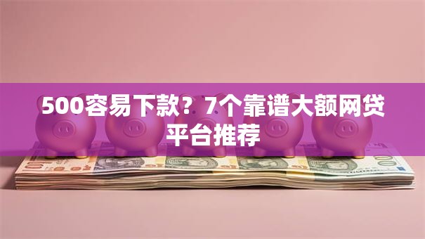 500容易下款？7个靠谱大额网贷平台推荐
