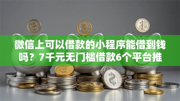 微信上可以借款的小程序能借到钱吗？7千元无门槛借款6个平台推荐
