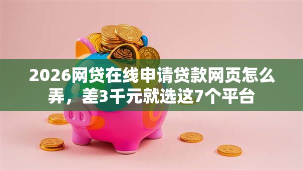 2026网贷在线申请贷款网页怎么弄,差3千元就选这7个平台 2026网贷在线申请贷款网页怎么弄,差3千元就选这7个平台