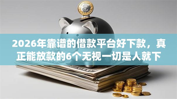 2026年靠谱的借款平台好下款,真正能放款的6个无视一切是人就下款的app推荐 2026年靠谱的借款平台好下款,真正能放款的6个无视一切是人就下款的app推荐