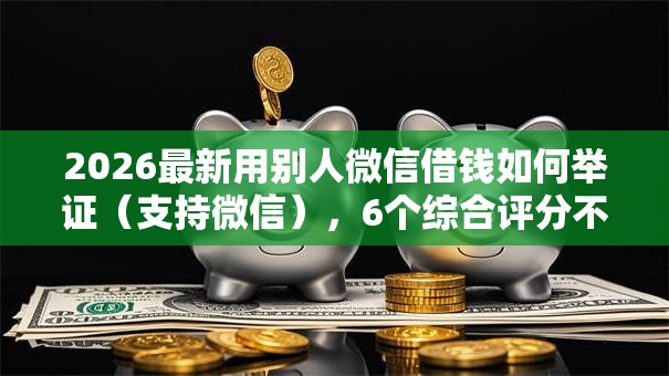 2026最新用别人微信借钱如何举证（支持微信），6个综合评分不足网贷平台可以借款无私分享